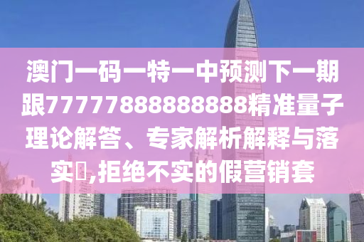 澳門(mén)一碼一特一中預(yù)測(cè)下一期跟77777888888888精準(zhǔn)量子理論解答、專家解析解釋與落實(shí)?,拒絕不實(shí)的假營(yíng)銷套