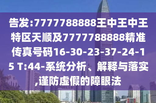 告發(fā):7777788888王中王中王特區(qū)天順及7777788888精準(zhǔn)傳真號(hào)碼16-30-23-37-24-15 T:44-系統(tǒng)分析、解釋與落實(shí),謹(jǐn)防虛假的障眼法