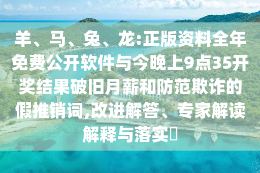 羊、馬、兔、龍:正版資料全年免費公開軟件與今晚上9點35開獎結果破舊月薪和防范欺詐的假推銷詞,改進解答、專家解讀解釋與落實?