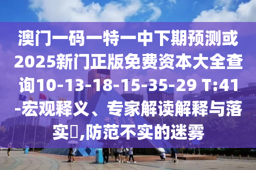 澳門一碼一特一中下期預(yù)測或2025新門正版免費(fèi)資本大全查詢10-13-18-15-35-29 T:41-宏觀釋義、專家解讀解釋與落實(shí)?,防范不實(shí)的迷霧