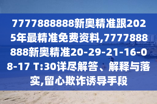 7777888888新奧精準(zhǔn)跟2025年最精準(zhǔn)免費(fèi)資料,7777888888新奧精準(zhǔn)20-29-21-16-08-17 T:30詳盡解答、解釋與落實(shí),留心欺詐誘導(dǎo)手段