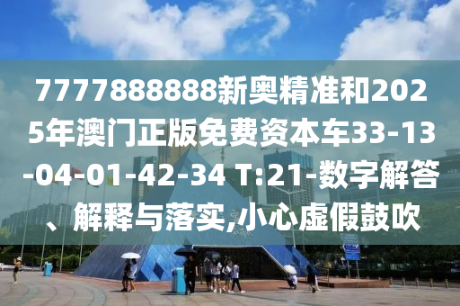 7777888888新奧精準(zhǔn)和2025年澳門正版免費(fèi)資本車33-13-04-01-42-34 T:21-數(shù)字解答、解釋與落實(shí),小心虛假鼓吹