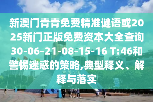 新澳門青青免費精準謎語或2025新門正版免費資本大全查詢30-06-21-08-15-16 T:46和警惕迷惑的策略,典型釋義、解釋與落實