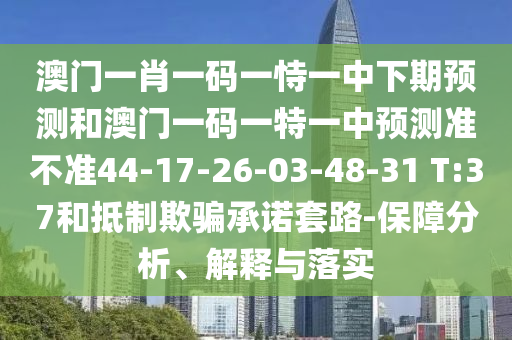 澳門一肖一碼一恃一中下期預測和澳門一碼一特一中預測準不準44-17-26-03-48-31 T:37和抵制欺騙承諾套路-保障分析、解釋與落實