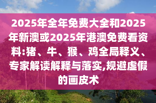 2025年全年免費(fèi)大全和2025年新澳或2025年港澳免費(fèi)看資料:豬、牛、猴、雞全局釋義、專家解讀解釋與落實(shí),規(guī)避虛假的畫(huà)皮術(shù)