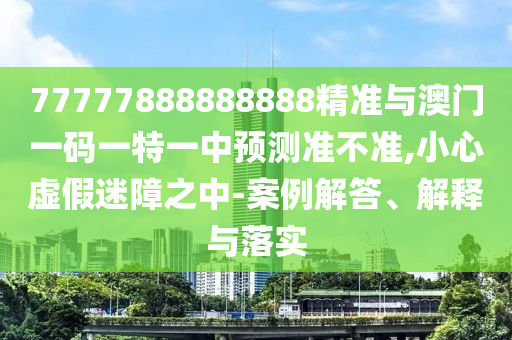 77777888888888精準與澳門一碼一特一中預測準不準,小心虛假迷障之中-案例解答、解釋與落實