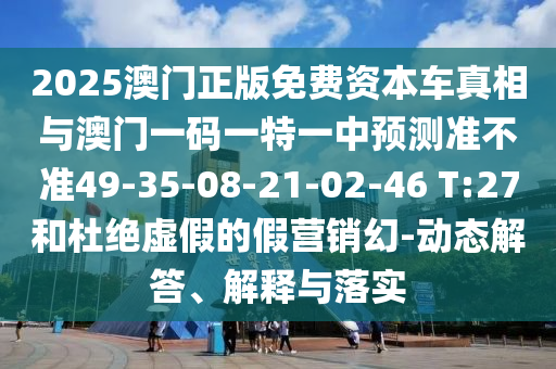 2025澳門正版免費(fèi)資本車真相與澳門一碼一特一中預(yù)測(cè)準(zhǔn)不準(zhǔn)49-35-08-21-02-46 T:27和杜絕虛假的假營(yíng)銷幻-動(dòng)態(tài)解答、解釋與落實(shí)