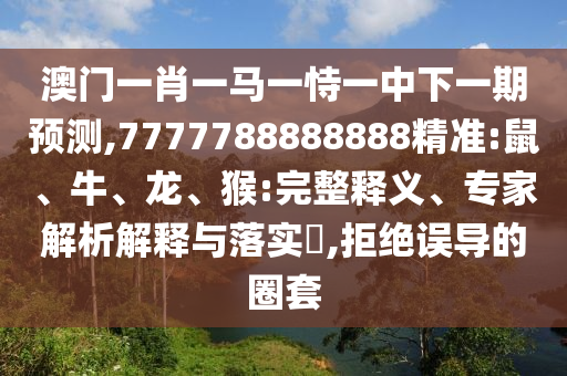澳門一肖一馬一恃一中下一期預(yù)測,7777788888888精準(zhǔn):鼠、牛、龍、猴:完整釋義、專家解析解釋與落實(shí)?,拒絕誤導(dǎo)的圈套