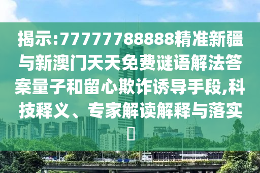 揭示:77777788888精準(zhǔn)新疆與新澳門天天免費(fèi)謎語解法答案量子和留心欺詐誘導(dǎo)手段,科技釋義、專家解讀解釋與落實(shí)?