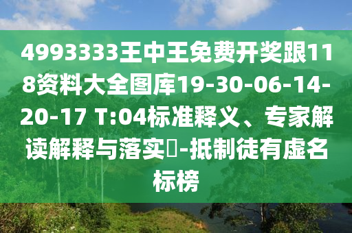 4993333王中王免費開獎跟118資料大全圖庫19-30-06-14-20-17 T:04標(biāo)準(zhǔn)釋義、專家解讀解釋與落實?-抵制徒有虛名標(biāo)榜
