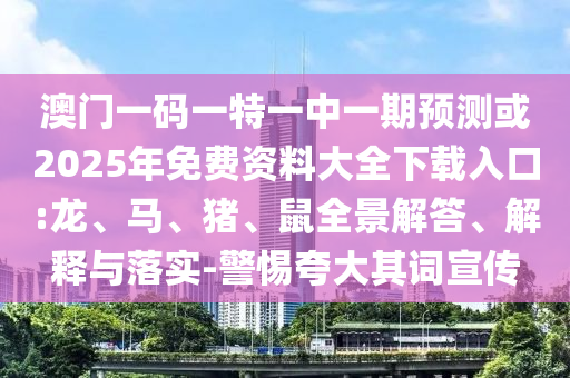 澳門一碼一特一中一期預(yù)測(cè)或2025年免費(fèi)資料大全下載入口:龍、馬、豬、鼠全景解答、解釋與落實(shí)-警惕夸大其詞宣傳