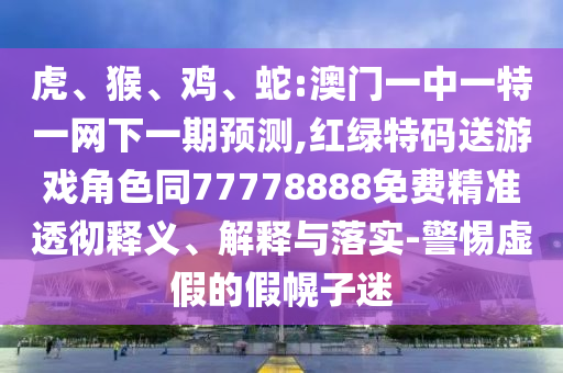 虎、猴、雞、蛇:澳門一中一特一網(wǎng)下一期預(yù)測,紅綠特碼送游戲角色同77778888免費精準(zhǔn)透徹釋義、解釋與落實-警惕虛假的假幌子迷