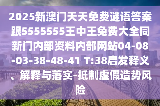 2025新澳門(mén)天天免費(fèi)謎語(yǔ)答案跟5555555王中王免費(fèi)大全同新門(mén)內(nèi)部資料內(nèi)部網(wǎng)站04-08-03-38-48-41 T:38啟發(fā)釋義、解釋與落實(shí)-抵制虛假造勢(shì)風(fēng)險(xiǎn)
