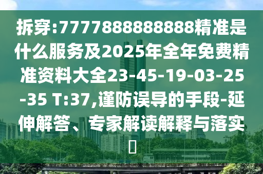 拆穿:7777888888888精準是什么服務及2025年全年免費精準資料大全23-45-19-03-25-35 T:37,謹防誤導的手段-延伸解答、專家解讀解釋與落實?