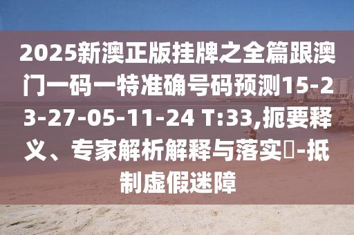 2025新澳正版掛牌之全篇跟澳門一碼一特準確號碼預測15-23-27-05-11-24 T:33,扼要釋義、專家解析解釋與落實?-抵制虛假迷障