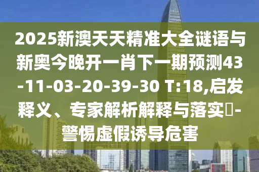 2025新澳天天精準(zhǔn)大全謎語與新奧今晚開一肖下一期預(yù)測43-11-03-20-39-30 T:18,啟發(fā)釋義、專家解析解釋與落實?-警惕虛假誘導(dǎo)危害