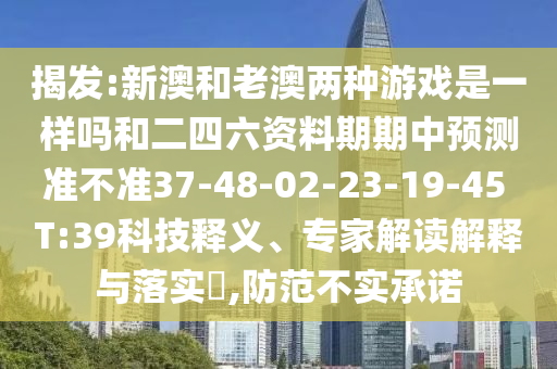 揭發(fā):新澳和老澳兩種游戲是一樣嗎和二四六資料期期中預(yù)測準不準37-48-02-23-19-45 T:39科技釋義、專家解讀解釋與落實?,防范不實承諾