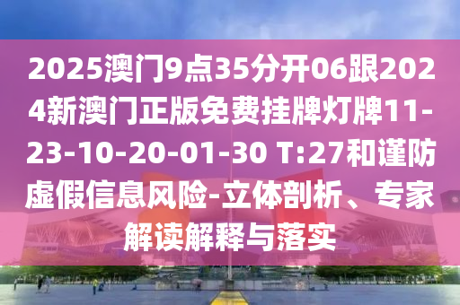 2025澳門9點35分開06跟2024新澳門正版免費掛牌燈牌11-23-10-20-01-30 T:27和謹防虛假信息風險-立體剖析、專家解讀解釋與落實