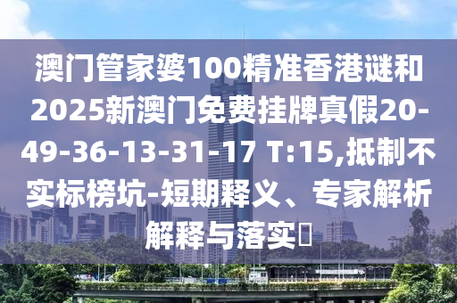 澳門管家婆100精準香港謎和2025新澳門免費掛牌真假20-49-36-13-31-17 T:15,抵制不實標榜坑-短期釋義、專家解析解釋與落實?