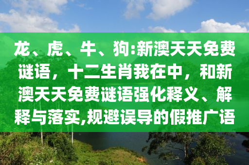 龍、虎、牛、狗:新澳天天免費(fèi)謎語(yǔ)，十二生肖我在中，和新澳天天免費(fèi)謎語(yǔ)強(qiáng)化釋義、解釋與落實(shí),規(guī)避誤導(dǎo)的假推廣語(yǔ)