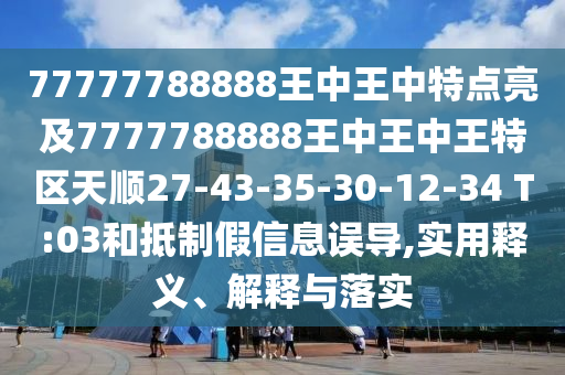 77777788888王中王中特點(diǎn)亮及7777788888王中王中王特區(qū)天順27-43-35-30-12-34 T:03和抵制假信息誤導(dǎo),實(shí)用釋義、解釋與落實(shí)