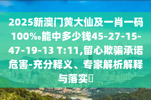 2025新澳門黃大仙及一肖一碼100‰能中多少錢45-27-15-47-19-13 T:11,留心欺騙承諾危害-充分釋義、專家解析解釋與落實?