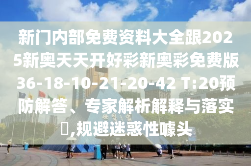 新門內部免費資料大全跟2025新奧天天開好彩新奧彩免費版36-18-10-21-20-42 T:20預防解答、專家解析解釋與落實?,規(guī)避迷惑性噱頭