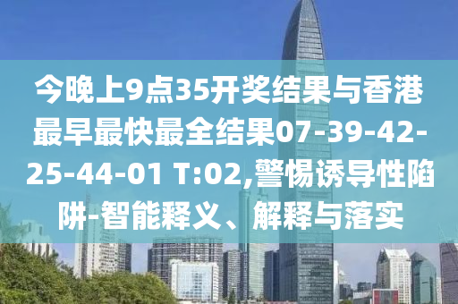 今晚上9點(diǎn)35開獎(jiǎng)結(jié)果與香港最早最快最全結(jié)果07-39-42-25-44-01 T:02,警惕誘導(dǎo)性陷阱-智能釋義、解釋與落實(shí)