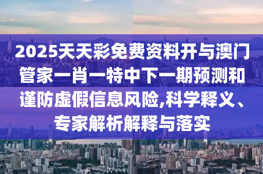 2025天天彩免費(fèi)資料開與澳門管家一肖一特中下一期預(yù)測(cè)和謹(jǐn)防虛假信息風(fēng)險(xiǎn),科學(xué)釋義、專家解析解釋與落實(shí)