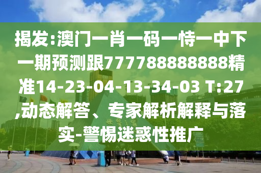 揭發(fā):澳門一肖一碼一恃一中下一期預測跟777788888888精準14-23-04-13-34-03 T:27,動態(tài)解答、專家解析解釋與落實-警惕迷惑性推廣