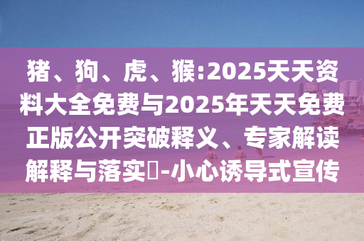 豬、狗、虎、猴:2025天天資料大全免費(fèi)與2025年天天免費(fèi)正版公開突破釋義、專家解讀解釋與落實?-小心誘導(dǎo)式宣傳