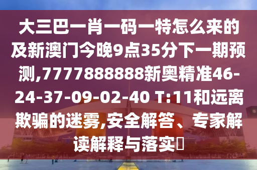 大三巴一肖一碼一特怎么來的及新澳門今晚9點35分下一期預測,7777888888新奧精準46-24-37-09-02-40 T:11和遠離欺騙的迷霧,安全解答、專家解讀解釋與落實?