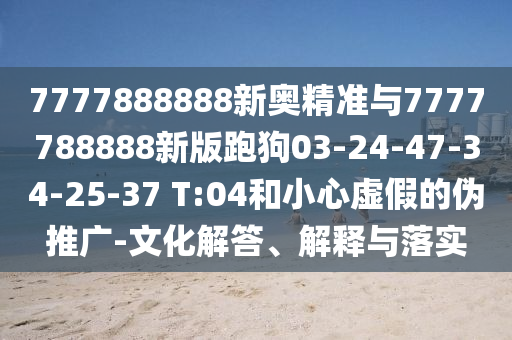7777888888新奧精準(zhǔn)與7777788888新版跑狗03-24-47-34-25-37 T:04和小心虛假的偽推廣-文化解答、解釋與落實(shí)