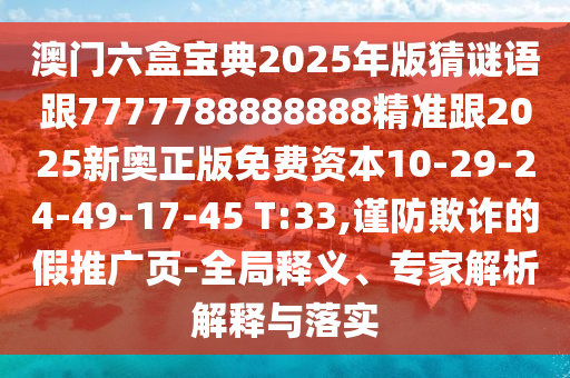 澳門六盒寶典2025年版猜謎語跟7777788888888精準(zhǔn)跟2025新奧正版免費(fèi)資本10-29-24-49-17-45 T:33,謹(jǐn)防欺詐的假推廣頁-全局釋義、專家解析解釋與落實(shí)