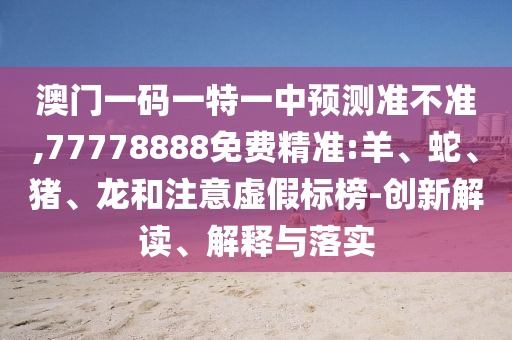 澳門一碼一特一中預(yù)測準不準,77778888免費精準:羊、蛇、豬、龍和注意虛假標(biāo)榜-創(chuàng)新解讀、解釋與落實