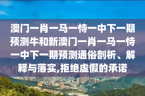 澳門一肖一馬一恃一中下一期預(yù)測牛和新澳門一肖一馬一恃一中下一期預(yù)測通俗剖析、解釋與落實(shí),拒絕虛假的承諾