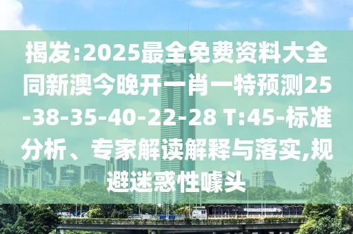 揭發(fā):2025最全免費(fèi)資料大全同新澳今晚開一肖一特預(yù)測25-38-35-40-22-28 T:45-標(biāo)準(zhǔn)分析、專家解讀解釋與落實(shí),規(guī)避迷惑性噱頭