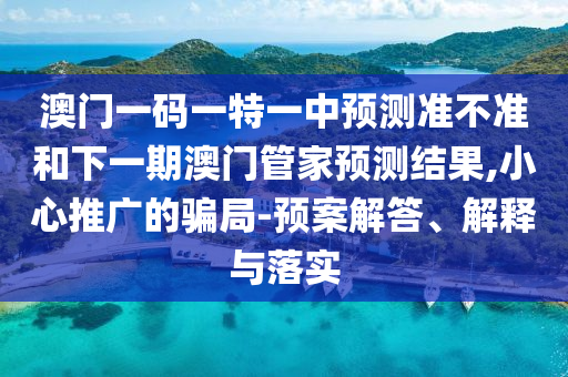 澳門(mén)一碼一特一中預(yù)測(cè)準(zhǔn)不準(zhǔn)和下一期澳門(mén)管家預(yù)測(cè)結(jié)果,小心推廣的騙局-預(yù)案解答、解釋與落實(shí)