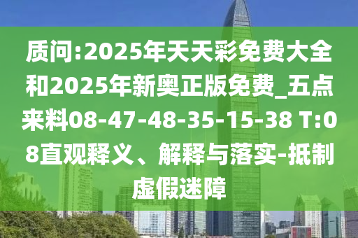 質(zhì)問:2025年天天彩免費大全和2025年新奧正版免費_五點來料08-47-48-35-15-38 T:08直觀釋義、解釋與落實-抵制虛假迷障