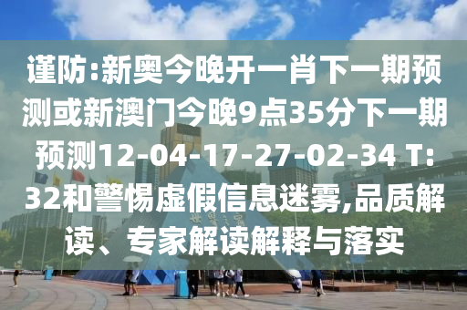 謹防:新奧今晚開一肖下一期預測或新澳門今晚9點35分下一期預測12-04-17-27-02-34 T:32和警惕虛假信息迷霧,品質解讀、專家解讀解釋與落實