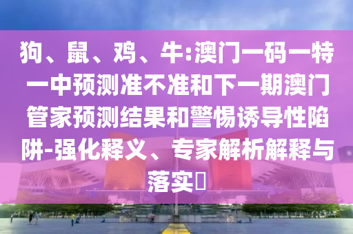 狗、鼠、雞、牛:澳門一碼一特一中預(yù)測準(zhǔn)不準(zhǔn)和下一期澳門管家預(yù)測結(jié)果和警惕誘導(dǎo)性陷阱-強(qiáng)化釋義、專家解析解釋與落實?