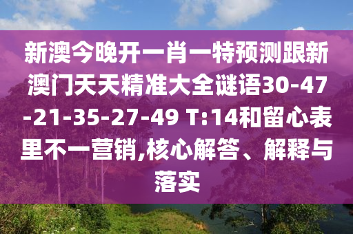 新澳今晚開一肖一特預(yù)測跟新澳門天天精準(zhǔn)大全謎語30-47-21-35-27-49 T:14和留心表里不一營銷,核心解答、解釋與落實(shí)