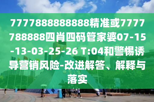 7777888888888精準(zhǔn)或7777788888四肖四碼管家婆07-15-13-03-25-26 T:04和警惕誘導(dǎo)營銷風(fēng)險(xiǎn)-改進(jìn)解答、解釋與落實(shí)