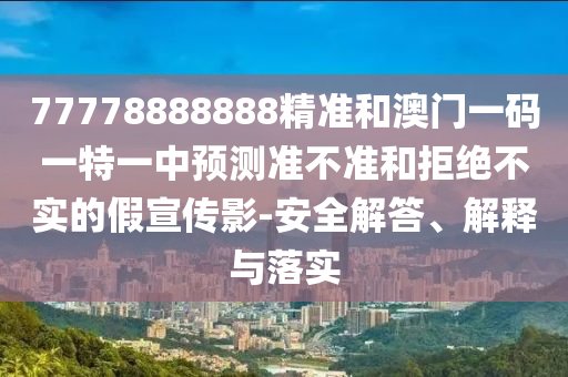 77778888888精準(zhǔn)和澳門一碼一特一中預(yù)測準(zhǔn)不準(zhǔn)和拒絕不實(shí)的假宣傳影-安全解答、解釋與落實(shí)