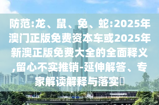 防范:龍、鼠、兔、蛇:2025年澳門正版免費資本車或2025年新澳正版免費大全的全面釋義,留心不實推銷-延伸解答、專家解讀解釋與落實?