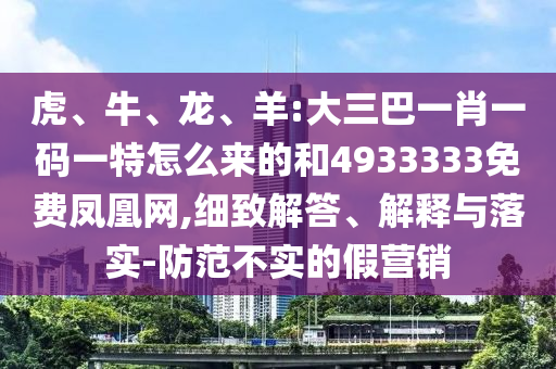 虎、牛、龍、羊:大三巴一肖一碼一特怎么來(lái)的和4933333免費(fèi)鳳凰網(wǎng),細(xì)致解答、解釋與落實(shí)-防范不實(shí)的假營(yíng)銷