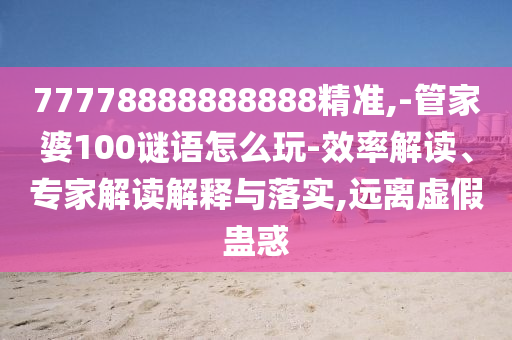 77778888888888精準,-管家婆100謎語怎么玩-效率解讀、專家解讀解釋與落實,遠離虛假蠱惑