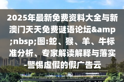 2025年最新免費(fèi)資料大全與新澳門天天免費(fèi)謎語論壇&nbsp;圖:蛇、猴、羊、牛標(biāo)準(zhǔn)分析、專家解讀解釋與落實-警惕虛假的假廣告云