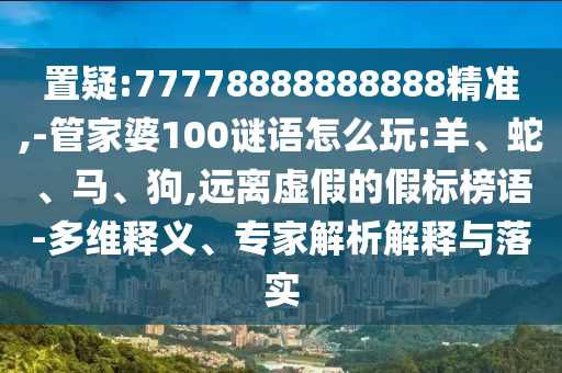 置疑:77778888888888精準(zhǔn),-管家婆100謎語(yǔ)怎么玩:羊、蛇、馬、狗,遠(yuǎn)離虛假的假標(biāo)榜語(yǔ)-多維釋義、專家解析解釋與落實(shí)