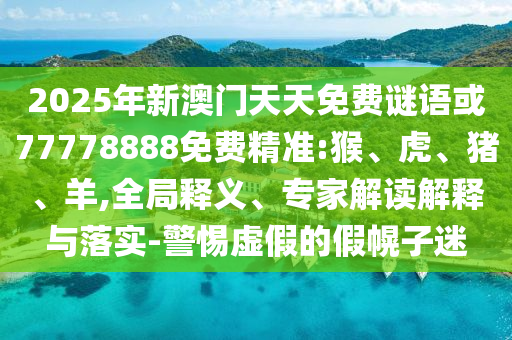 2025年新澳門天天免費(fèi)謎語或77778888免費(fèi)精準(zhǔn):猴、虎、豬、羊,全局釋義、專家解讀解釋與落實(shí)-警惕虛假的假幌子迷